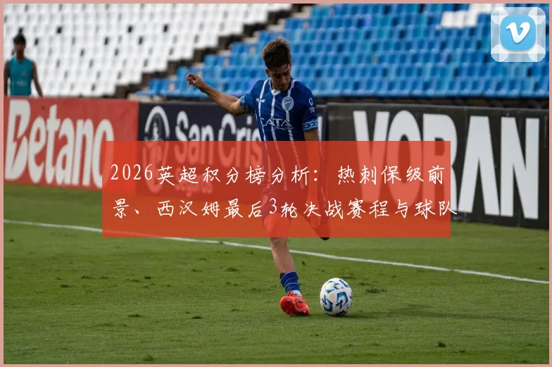 2026英超积分榜分析:热刺保级前景、西汉姆最后3轮决战赛程与球队降级形势预测