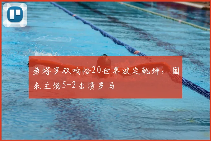 劳塔罗双响恰20世界波定乾坤，国米主场5-2击溃罗马