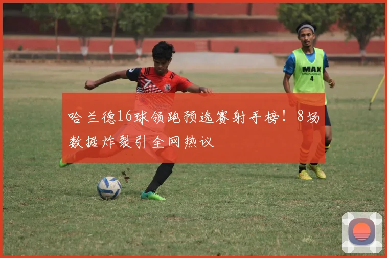 哈兰德16球领跑预选赛射手榜!8场数据炸裂引全网热议