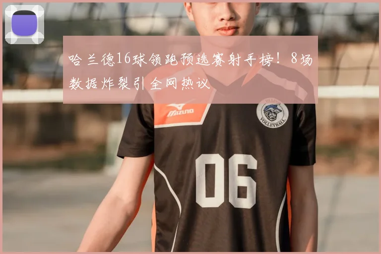 哈兰德16球领跑预选赛射手榜！8场数据炸裂引全网热议