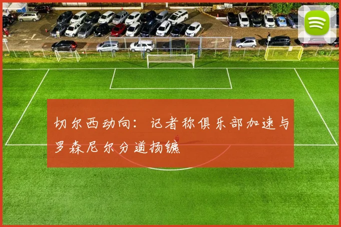 切尔西动向：记者称俱乐部加速与罗森尼尔分道扬镳