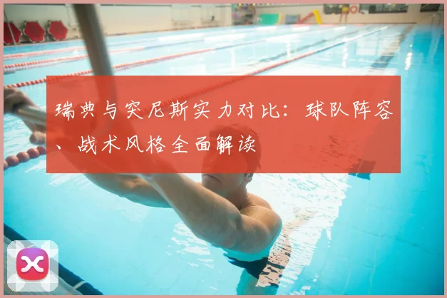 瑞典与突尼斯实力对比：球队阵容、战术风格全面解读