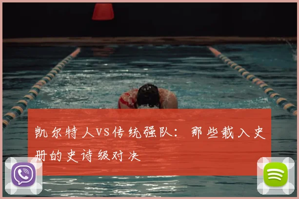 凯尔特人vs传统强队：那些载入史册的史诗级对决