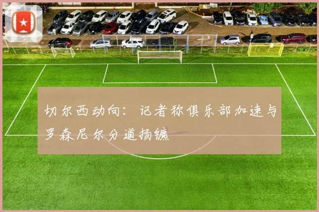 切尔西动向:记者称俱乐部加速与罗森尼尔分道扬镳