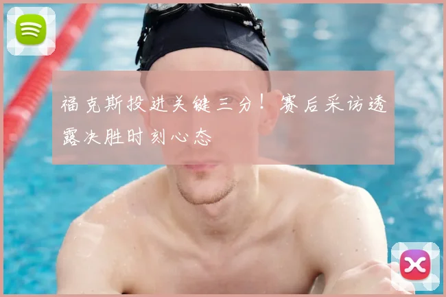 福克斯投进关键三分！赛后采访透露决胜时刻心态