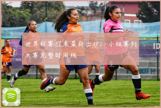世界杯赛程表最新出炉：小组赛到决赛完整时间线