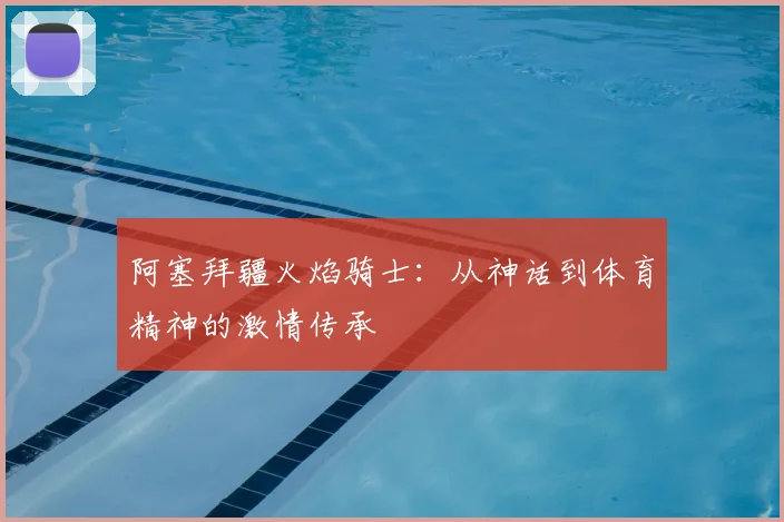 阿塞拜疆火焰骑士：从神话到体育精神的激情传承