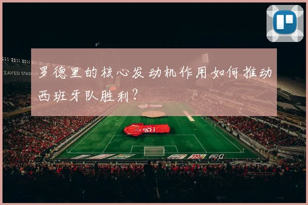罗德里的核心发动机作用如何推动西班牙队胜利?