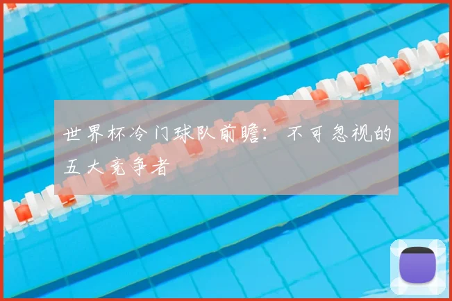 世界杯冷门球队前瞻：不可忽视的五大竞争者