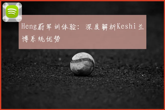 Heng蔚军训体验:深度解析Keshi兰博系统优势