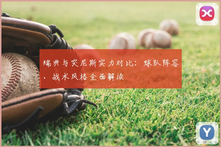 瑞典与突尼斯实力对比:球队阵容、战术风格全面解读