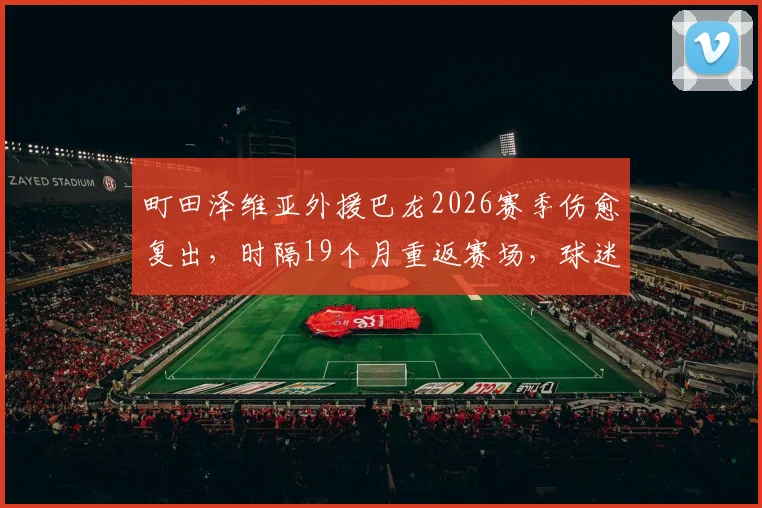 町田泽维亚外援巴龙2026赛季伤愈复出,时隔19个月重返赛场,球迷热烈欢呼引本人深情回应