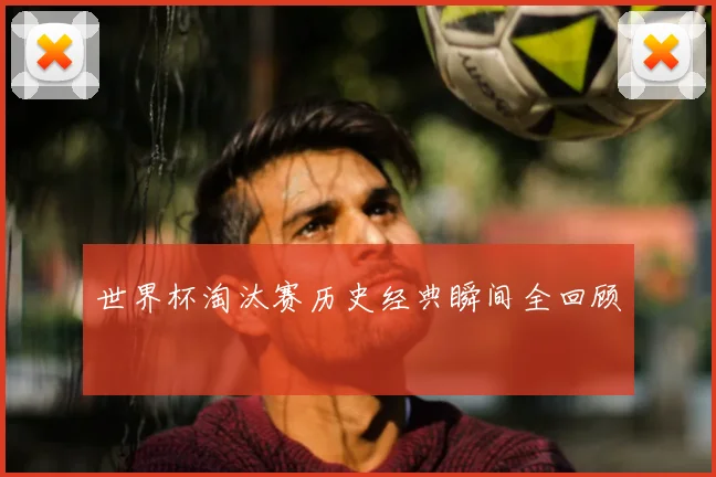 世界杯淘汰赛历史经典瞬间全回顾