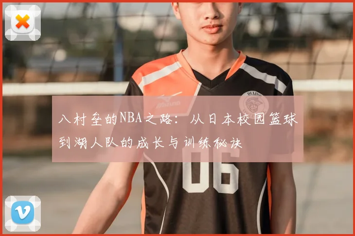 八村垒的NBA之路:从日本校园篮球到湖人队的成长与训练秘诀