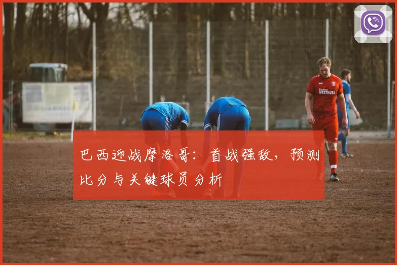 巴西迎战摩洛哥：首战强敌，预测比分与关键球员分析