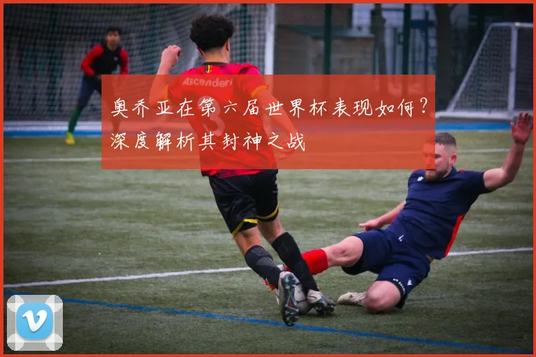 奥乔亚在第六届世界杯表现如何?深度解析其封神之战